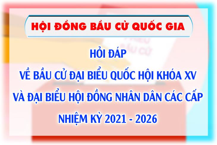 Hỏi đáp về bầu cử đại biểu Quốc hội khóa XV và đại biểu Hội đồng nhân dân các cấp nhiệm kỳ 2021 - 2026