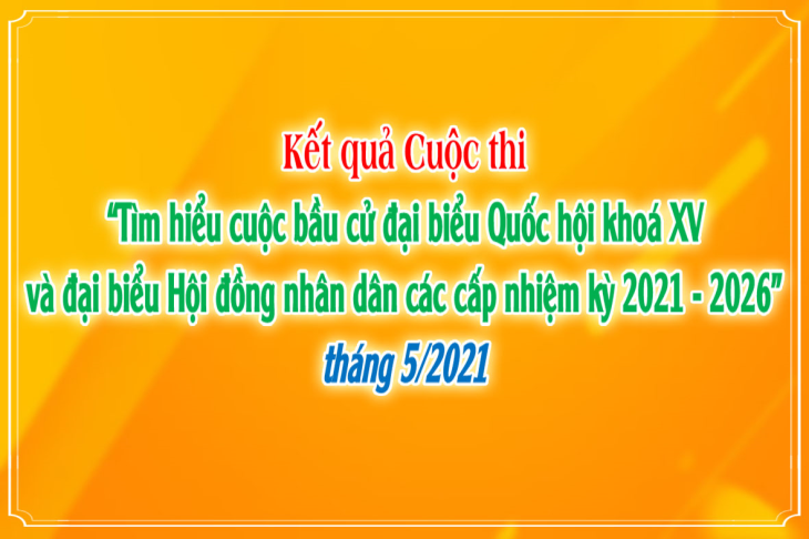 Kết quả Cuộc thi “Tìm hiểu cuộc bầu cử đại biểu Quốc hội khoá XV và đại biểu Hội đồng nhân dân các cấp nhiệm kỳ 2021 - 2026” tháng 5/2021 