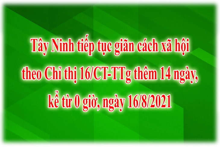 Tây Ninh: Tiếp tục giãn cách xã hội theo Chỉ thị 16/CT-TTg thêm 14 ngày, kể từ 0 giờ, ngày 16/8/2021