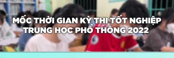 Mốc thời gian Kỳ thi tốt nghiệp trung học phổ thông năm 2022