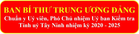 Ban Bí thư Trung ương Đảng chuẩn y Uỷ viên, Phó Chủ nhiệm Uỷ ban Kiểm tra Tỉnh uỷ Tây Ninh nhiệm kỳ 2020 - 2025